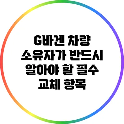 G바겐 차량 소유자가 반드시 알아야 할 필수 교체 항목