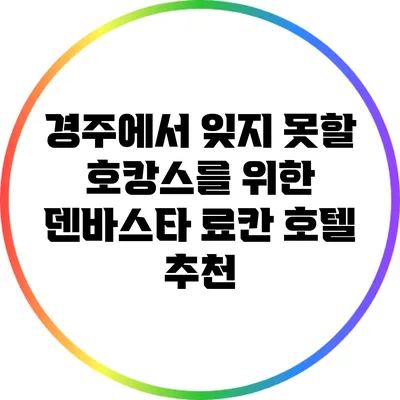 경주에서 잊지 못할 호캉스를 위한 덴바스타 료칸 호텔 추천