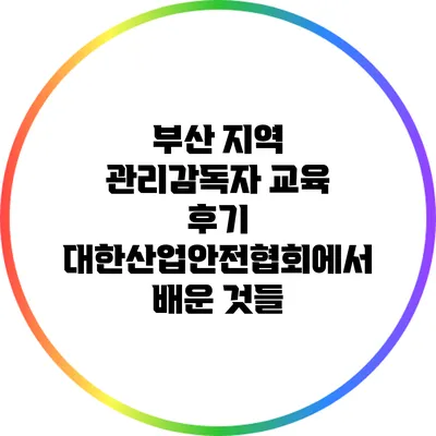 부산 지역 관리감독자 교육 후기: 대한산업안전협회에서 배운 것들
