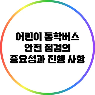 어린이 통학버스 안전 점검의 중요성과 진행 사항