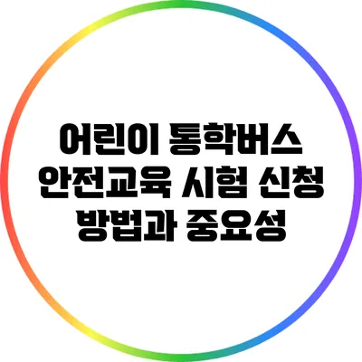 어린이 통학버스 안전교육 시험 신청 방법과 중요성