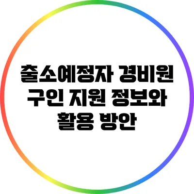 출소예정자 경비원 구인 지원 정보와 활용 방안