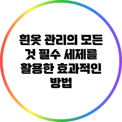 흰옷 관리의 모든 것: 필수 세제를 활용한 효과적인 방법