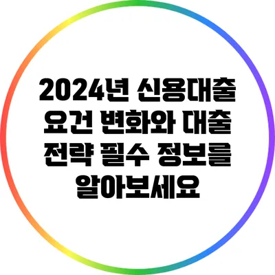2024년 신용대출 요건 변화와 대출 전략: 필수 정보를 알아보세요
