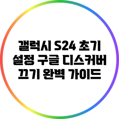 갤럭시 S24 초기 설정: 구글 디스커버 끄기 완벽 가이드