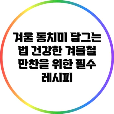 겨울 동치미 담그는 법: 건강한 겨울철 만찬을 위한 필수 레시피
