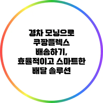 경차 모닝으로 쿠팡플렉스 배송하기, 효율적이고 스마트한 배달 솔루션