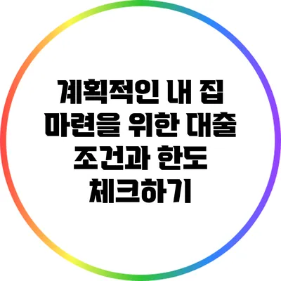 계획적인 내 집 마련을 위한 대출 조건과 한도 체크하기
