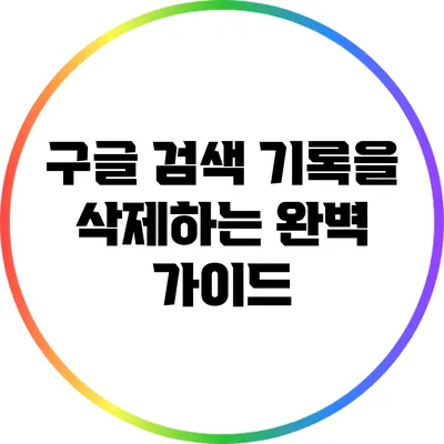 구글 검색 기록을 삭제하는 완벽 가이드