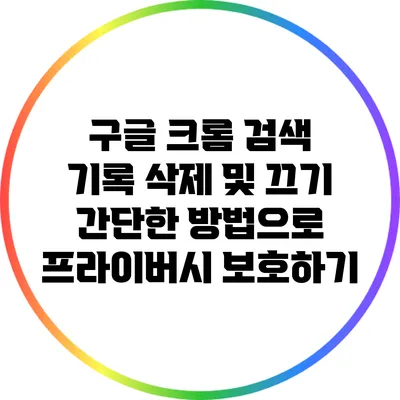 구글 크롬 검색 기록 삭제 및 끄기: 간단한 방법으로 프라이버시 보호하기