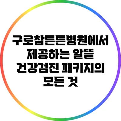 구로참튼튼병원에서 제공하는 알뜰 건강검진 패키지의 모든 것