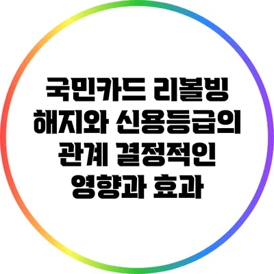 국민카드 리볼빙 해지와 신용등급의 관계: 결정적인 영향과 효과