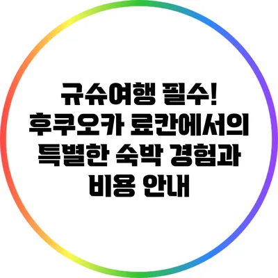 규슈여행 필수! 후쿠오카 료칸에서의 특별한 숙박 경험과 비용 안내