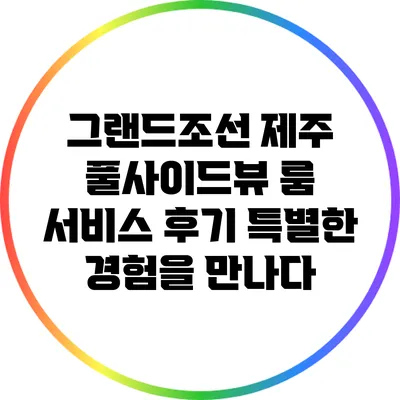 그랜드조선 제주 풀사이드뷰 룸 서비스 후기: 특별한 경험을 만나다
