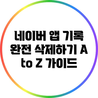 네이버 앱 기록 완전 삭제하기: A to Z 가이드