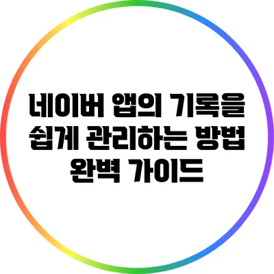 네이버 앱의 기록을 쉽게 관리하는 방법 완벽 가이드