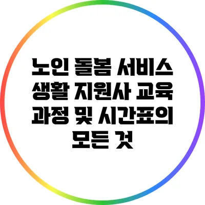 노인 돌봄 서비스 생활 지원사 교육 과정 및 시간표의 모든 것