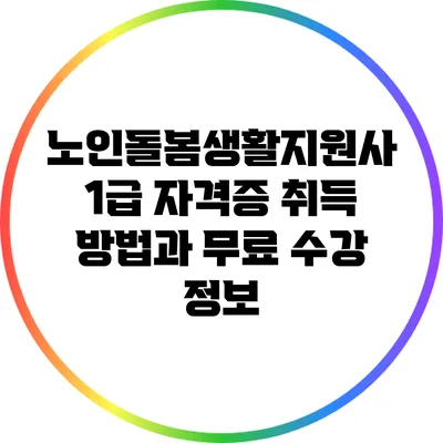 노인돌봄생활지원사 1급 자격증 취득 방법과 무료 수강 정보