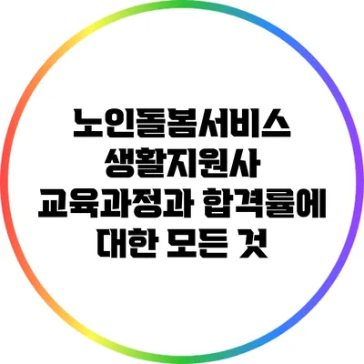 노인돌봄서비스 생활지원사 교육과정과 합격률에 대한 모든 것