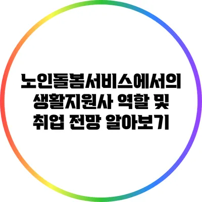 노인돌봄서비스에서의 생활지원사 역할 및 취업 전망 알아보기