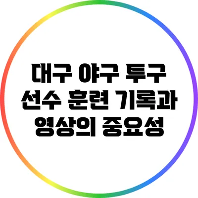대구 야구 투구 선수 훈련 기록과 영상의 중요성