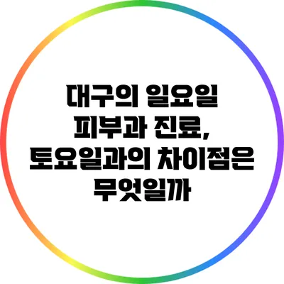 대구의 일요일 피부과 진료, 토요일과의 차이점은 무엇일까?