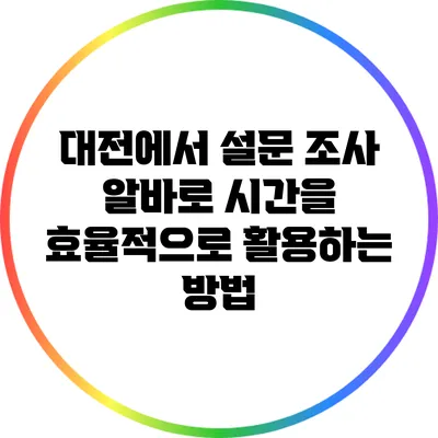 대전에서 설문 조사 알바로 시간을 효율적으로 활용하는 방법