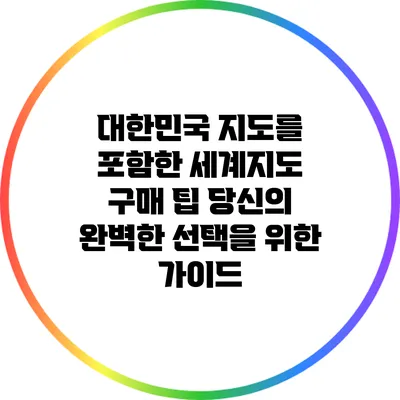 대한민국 지도를 포함한 세계지도 구매 팁: 당신의 완벽한 선택을 위한 가이드