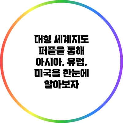대형 세계지도 퍼즐을 통해 아시아, 유럽, 미국을 한눈에 알아보자