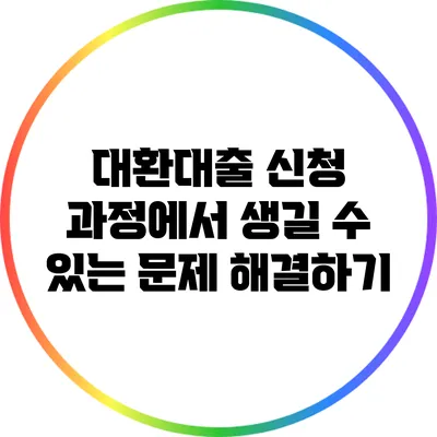 대환대출 신청 과정에서 생길 수 있는 문제 해결하기