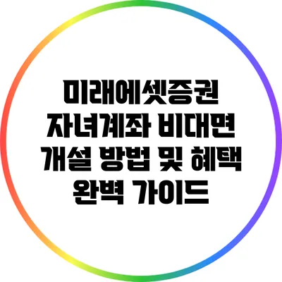 미래에셋증권 자녀계좌 비대면 개설 방법 및 혜택 완벽 가이드