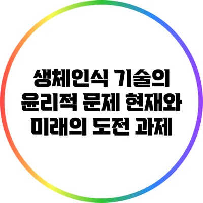 생체인식 기술의 윤리적 문제: 현재와 미래의 도전 과제