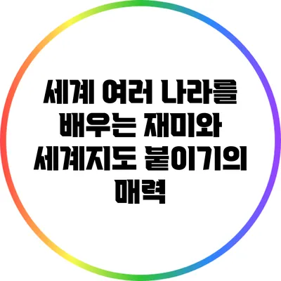 세계 여러 나라를 배우는 재미와 세계지도 붙이기의 매력