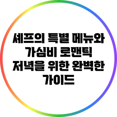 셰프의 특별 메뉴와 가심비 로맨틱 저녁을 위한 완벽한 가이드