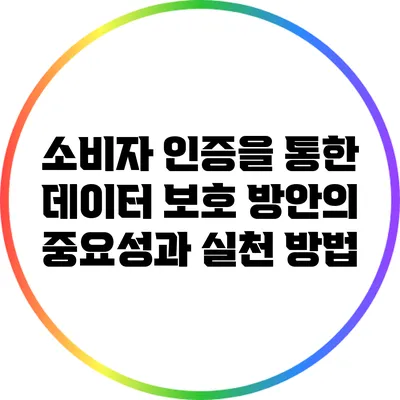 소비자 인증을 통한 데이터 보호 방안의 중요성과 실천 방법