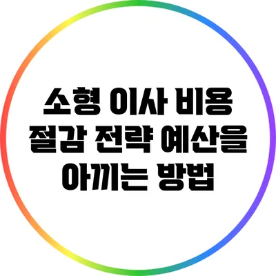 소형 이사 비용 절감 전략: 예산을 아끼는 방법