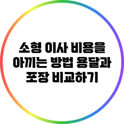 소형 이사 비용을 아끼는 방법: 용달과 포장 비교하기
