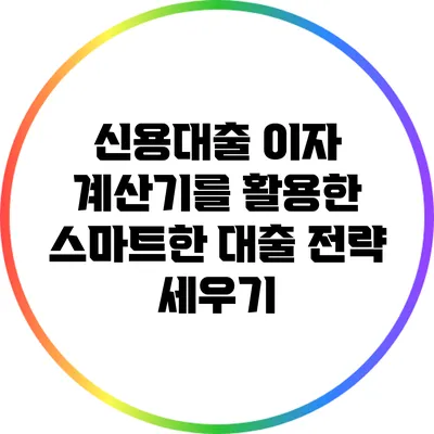 신용대출 이자 계산기를 활용한 스마트한 대출 전략 세우기