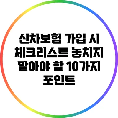 신차보험 가입 시 체크리스트: 놓치지 말아야 할 10가지 포인트