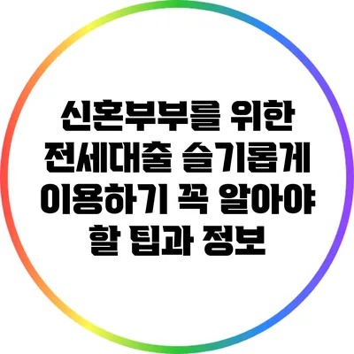 신혼부부를 위한 전세대출 슬기롭게 이용하기: 꼭 알아야 할 팁과 정보