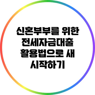 신혼부부를 위한 전세자금대출 활용법으로 새 시작하기