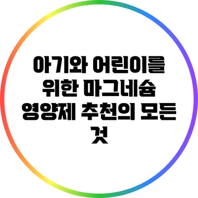 아기와 어린이를 위한 마그네슘 영양제 추천의 모든 것