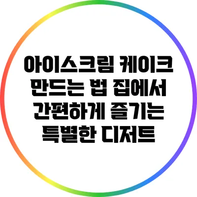 아이스크림 케이크 만드는 법: 집에서 간편하게 즐기는 특별한 디저트