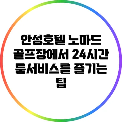 안성호텔 노마드 골프장에서 24시간 룸서비스를 즐기는 팁