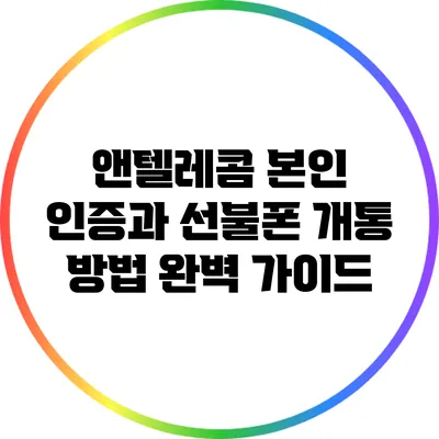 앤텔레콤 본인 인증과 선불폰 개통 방법 완벽 가이드