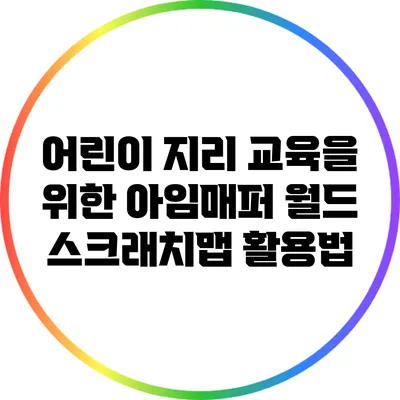 어린이 지리 교육을 위한 아임매퍼 월드 스크래치맵 활용법