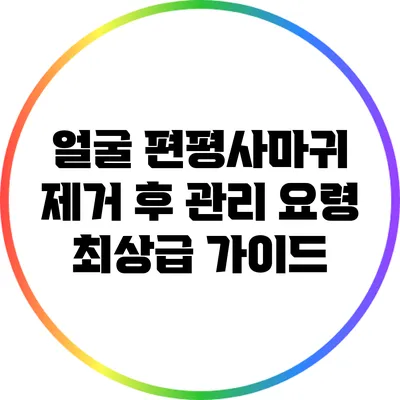 얼굴 편평사마귀 제거 후 관리 요령: 최상급 가이드