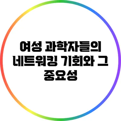 여성 과학자들의 네트워킹 기회와 그 중요성