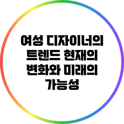 여성 디자이너의 트렌드: 현재의 변화와 미래의 가능성