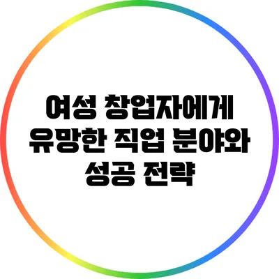 여성 창업자에게 유망한 직업 분야와 성공 전략